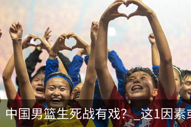 中国男篮生死战有戏？ 这1因素或成破局关键